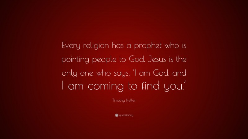 Timothy Keller Quote: “Every religion has a prophet who is pointing people to God. Jesus is the only one who says, ‘I am God, and I am coming to find you.’”