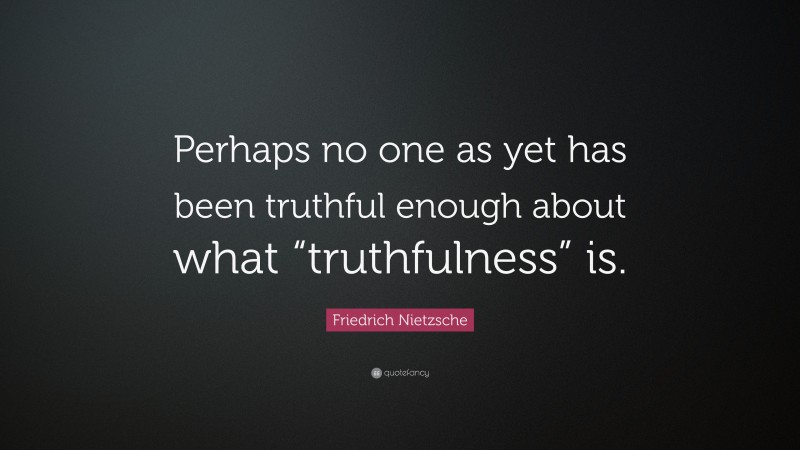 Friedrich Nietzsche Quote: “Perhaps no one as yet has been truthful enough about what “truthfulness” is.”