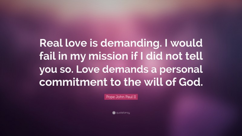 Pope John Paul II Quote: “Real love is demanding. I would fail in my mission if I did not tell you so. Love demands a personal commitment to the will of God.”