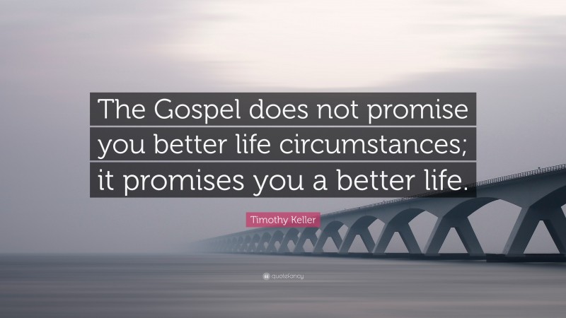 Timothy Keller Quote: “The Gospel does not promise you better life circumstances; it promises you a better life.”