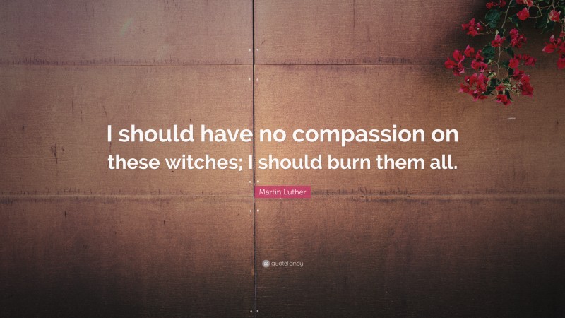 Martin Luther Quote: “I should have no compassion on these witches; I should burn them all.”