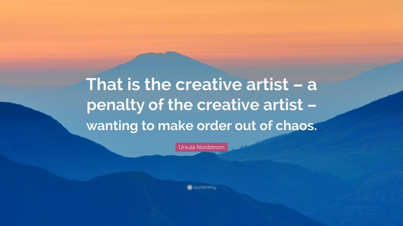 Ursula Nordstrom Quote: “That is the creative artist – a penalty of the creative artist – wanting to make order out of chaos.”
