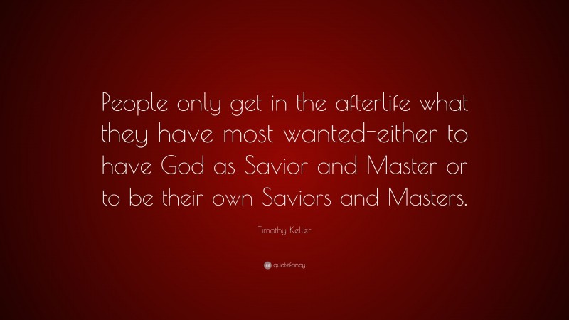 Timothy Keller Quote: “People only get in the afterlife what they have most wanted-either to have God as Savior and Master or to be their own Saviors and Masters.”