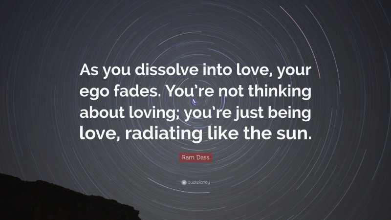 Ram Dass Quote: “As you dissolve into love, your ego fades. You’re not thinking about loving; you’re just being love, radiating like the sun.”