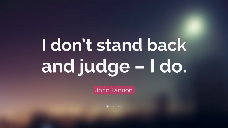 John Lennon Quote: “I don’t stand back and judge – I do.”