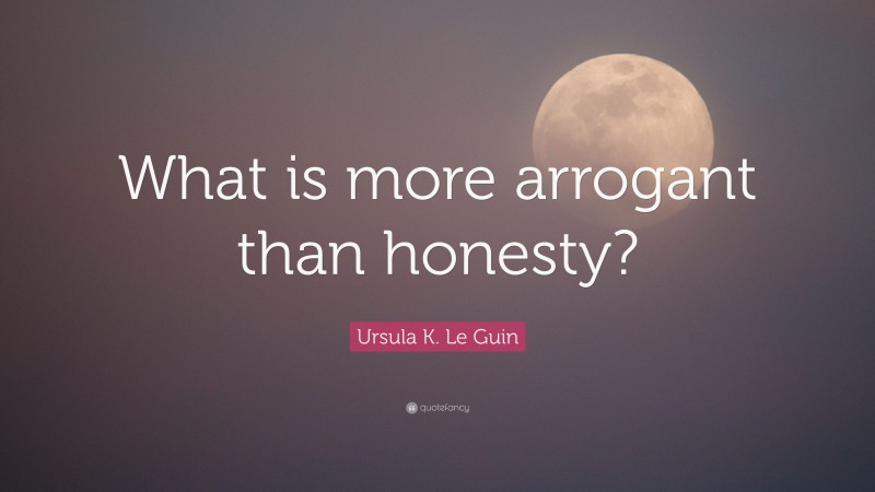 Ursula K. Le Guin Quote: “What is more arrogant than honesty?”