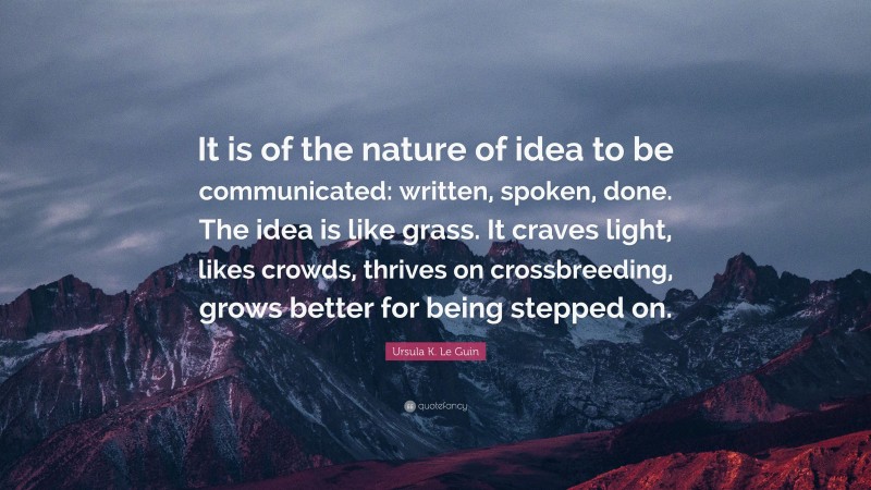Ursula K. Le Guin Quote: “It is of the nature of idea to be communicated: written, spoken, done. The idea is like grass. It craves light, likes crowds, thrives on crossbreeding, grows better for being stepped on.”