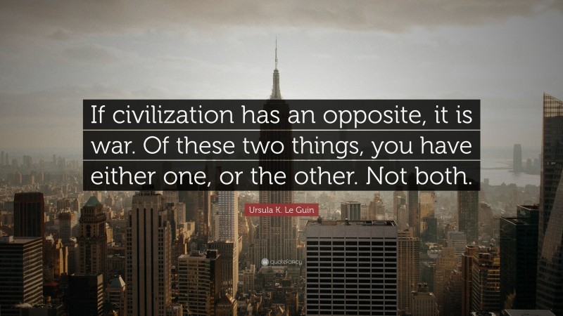 Ursula K. Le Guin Quote: “If civilization has an opposite, it is war. Of these two things, you have either one, or the other. Not both.”