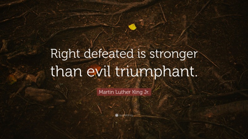 Martin Luther King Jr. Quote: “Right defeated is stronger than evil triumphant.”