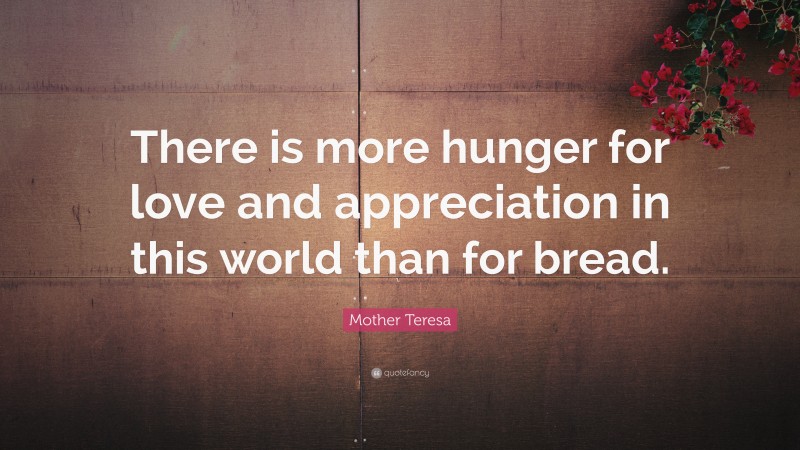 Mother Teresa Quote: “There is more hunger for love and appreciation in this world than for bread.”