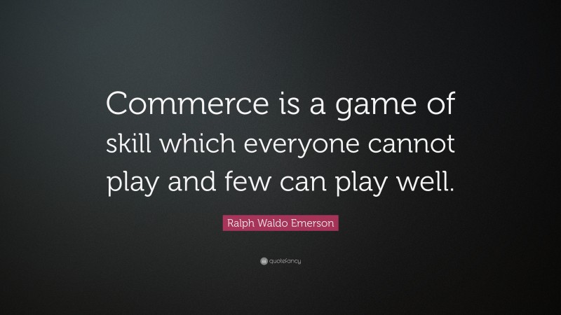Ralph Waldo Emerson Quote: “Commerce is a game of skill which everyone cannot play and few can play well.”