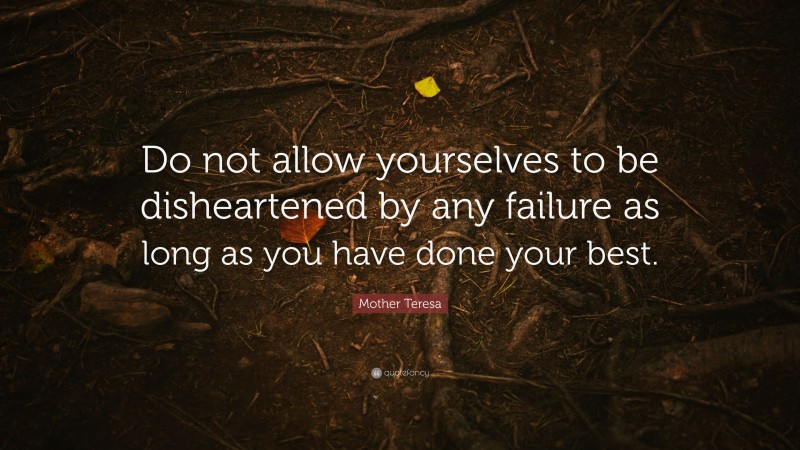 Mother Teresa Quote: “Do not allow yourselves to be disheartened by any failure as long as you have done your best.”