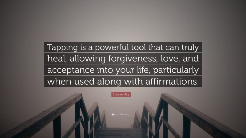 Louise Hay Quote: “Tapping is a powerful tool that can truly heal, allowing forgiveness, love, and acceptance into your life, particularly when used along with affirmations.”
