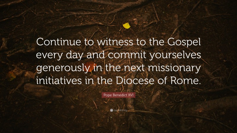 Pope Benedict XVI Quote: “Continue to witness to the Gospel every day and commit yourselves generously in the next missionary initiatives in the Diocese of Rome.”