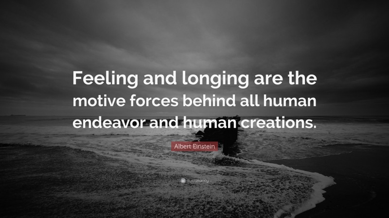 Albert Einstein Quote: “Feeling and longing are the motive forces behind all human endeavor and human creations.”