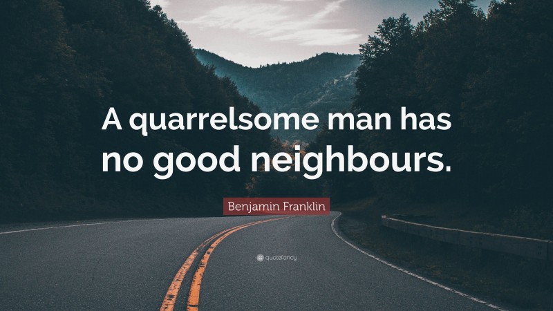 Benjamin Franklin Quote: “A quarrelsome man has no good neighbours.”