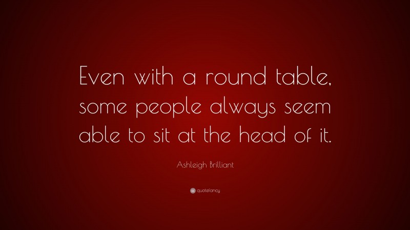 Ashleigh Brilliant Quote: “Even with a round table, some people always seem able to sit at the head of it.”