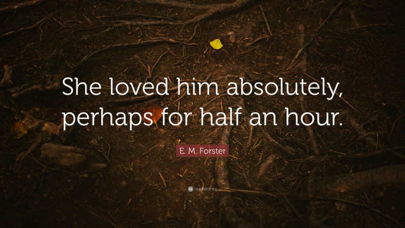 E. M. Forster Quote: “She loved him absolutely, perhaps for half an hour.”
