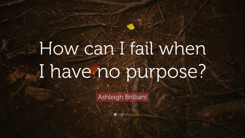 Ashleigh Brilliant Quote: “How can I fail when I have no purpose?”