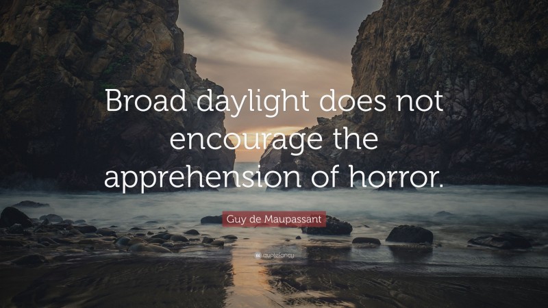 Guy de Maupassant Quote: “Broad daylight does not encourage the apprehension of horror.”