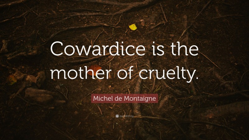 Michel de Montaigne Quote: “Cowardice is the mother of cruelty.”