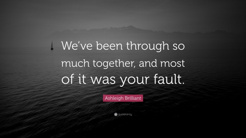 Ashleigh Brilliant Quote: “We’ve been through so much together, and most of it was your fault.”