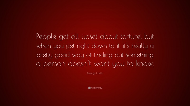 George Carlin Quote: “People get all upset about torture, but when you get right down to it, it’s really a pretty good way of finding out something a person doesn’t want you to know.”
