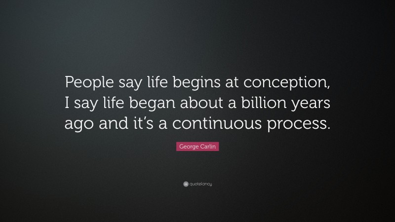 George Carlin Quote: “People say life begins at conception, I say life began about a billion years ago and it’s a continuous process.”