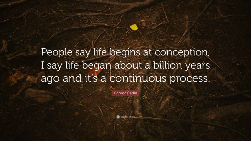 George Carlin Quote: “People say life begins at conception, I say life began about a billion years ago and it’s a continuous process.”