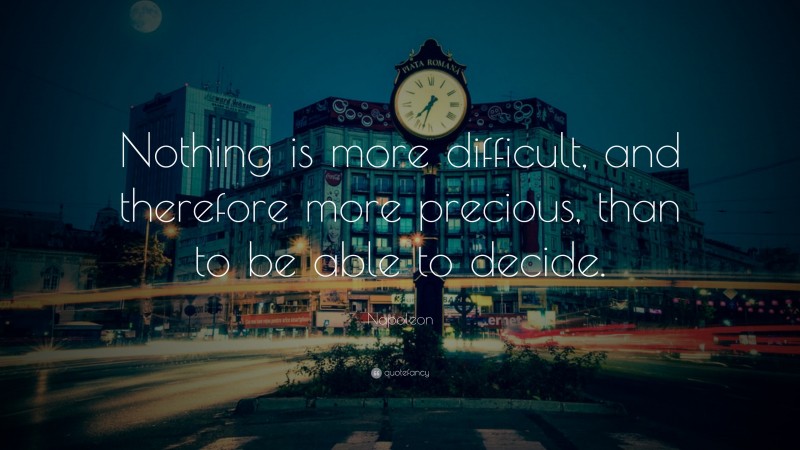 Napoleon Quote: “Nothing is more difficult, and therefore more precious, than to be able to decide.”