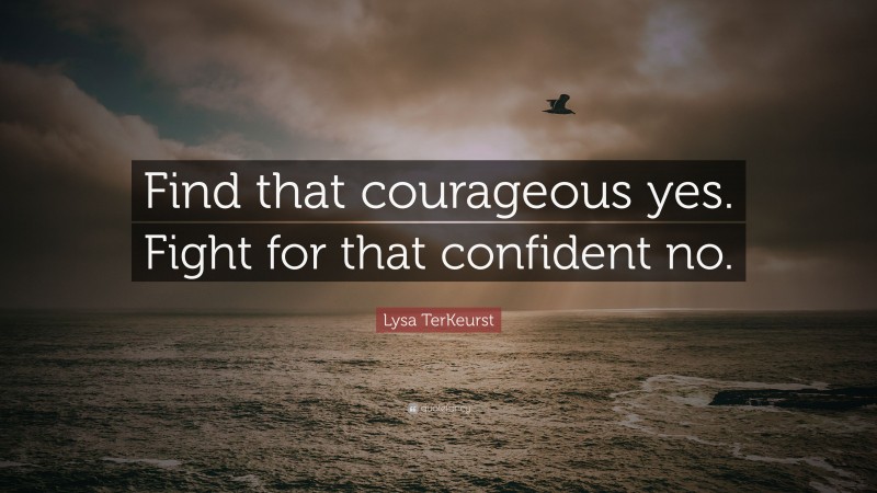 Lysa TerKeurst Quote: “Find that courageous yes. Fight for that confident no.”