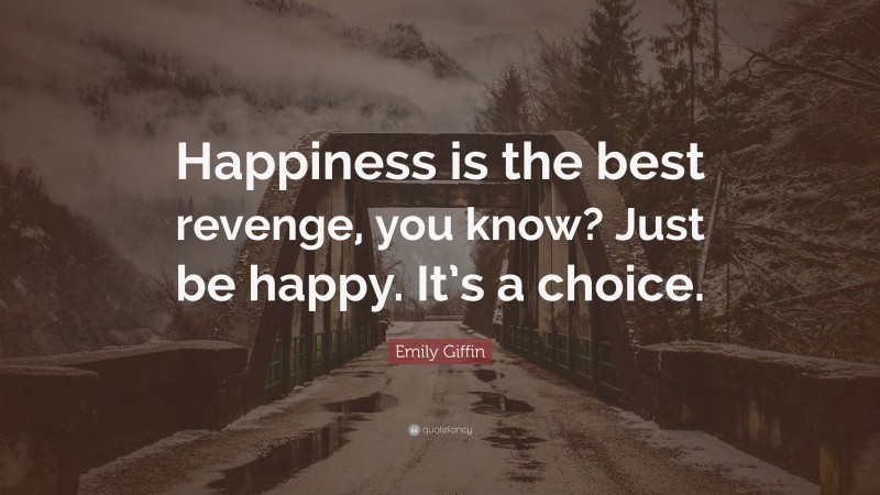 Emily Giffin Quote: “Happiness is the best revenge, you know? Just be happy. It’s a choice.”