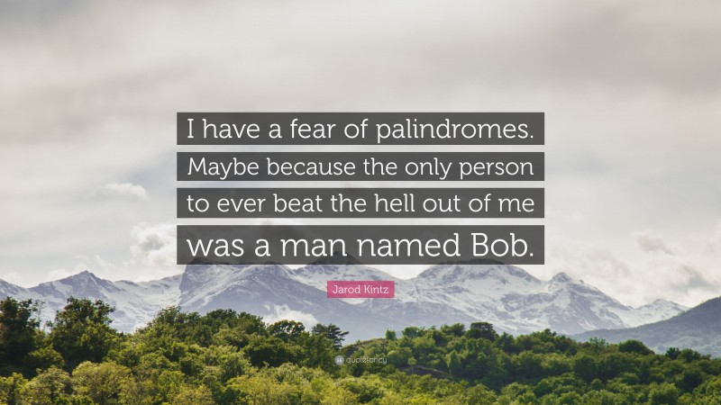 Jarod Kintz Quote: “I have a fear of palindromes. Maybe because the only person to ever beat the hell out of me was a man named Bob.”