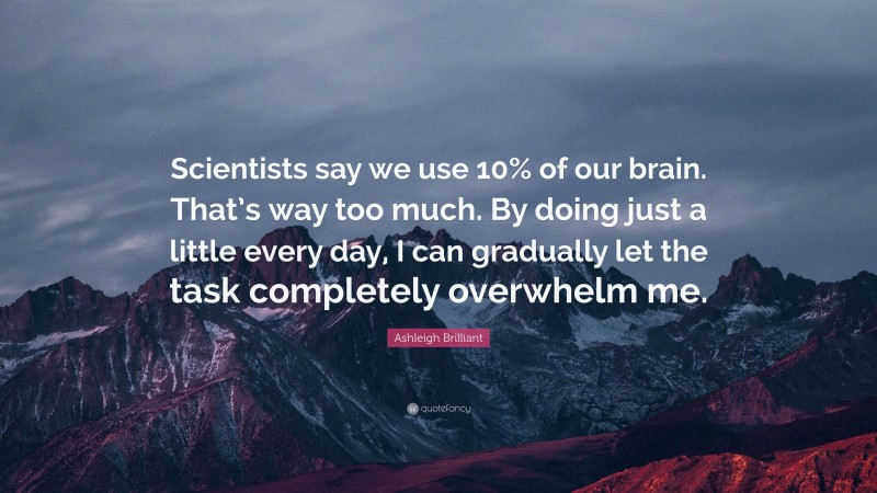 Ashleigh Brilliant Quote: “Scientists say we use 10% of our brain. That’s way too much. By doing just a little every day, I can gradually let the task completely overwhelm me.”
