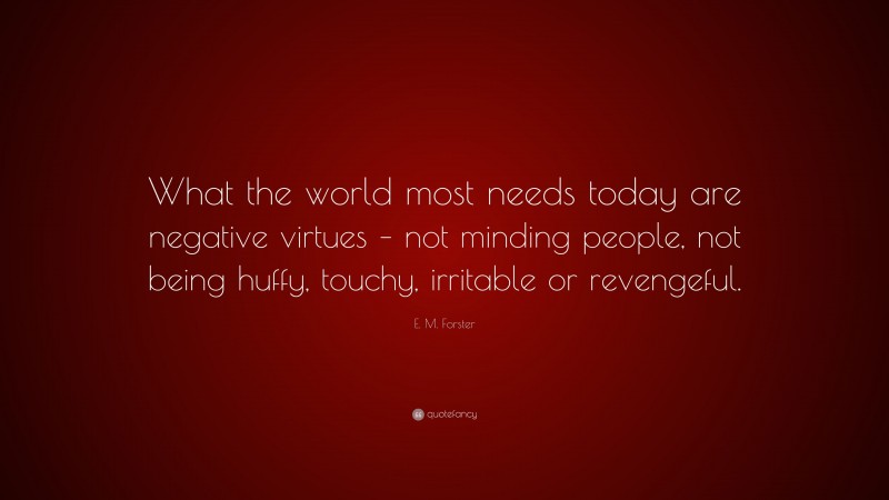 E. M. Forster Quote: “What the world most needs today are negative virtues – not minding people, not being huffy, touchy, irritable or revengeful.”