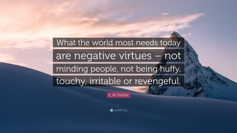 E. M. Forster Quote: “What the world most needs today are negative virtues – not minding people, not being huffy, touchy, irritable or revengeful.”