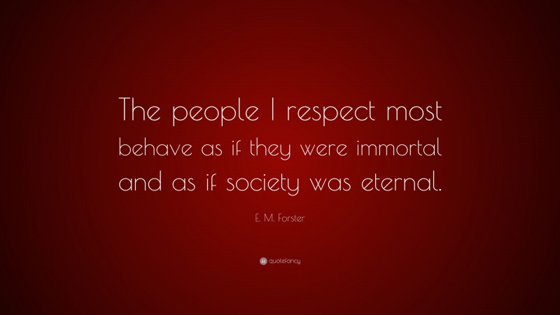 E. M. Forster Quote: “The people I respect most behave as if they were immortal and as if society was eternal.”