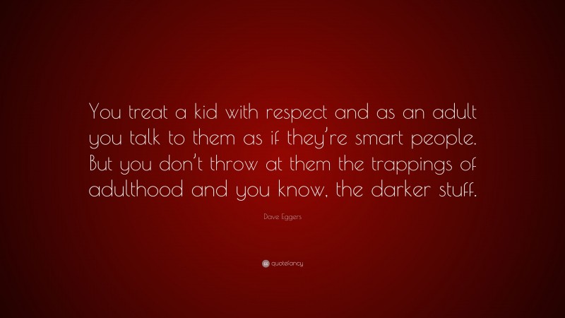 Dave Eggers Quote: “You treat a kid with respect and as an adult you talk to them as if they’re smart people. But you don’t throw at them the trappings of adulthood and you know, the darker stuff.”