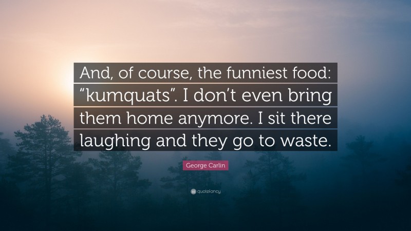 George Carlin Quote: “And, of course, the funniest food: “kumquats”. I don’t even bring them home anymore. I sit there laughing and they go to waste.”