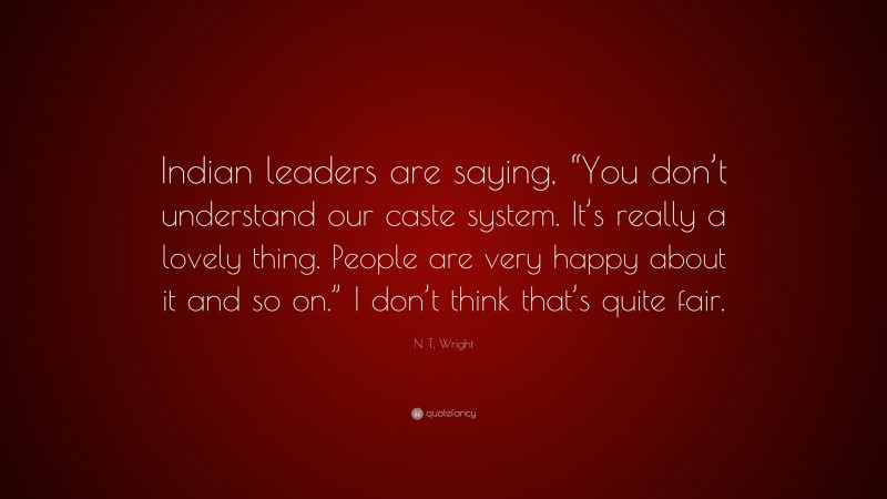 N. T. Wright Quote: “Indian leaders are saying, “You don’t understand our caste system. It’s really a lovely thing. People are very happy about it and so on.” I don’t think that’s quite fair.”
