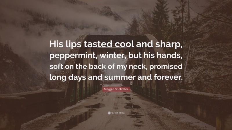 Maggie Stiefvater Quote: “His lips tasted cool and sharp, peppermint, winter, but his hands, soft on the back of my neck, promised long days and summer and forever.”
