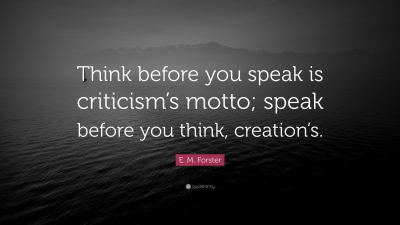 E. M. Forster Quote: “Think before you speak is criticism’s motto; speak before you think, creation’s.”
