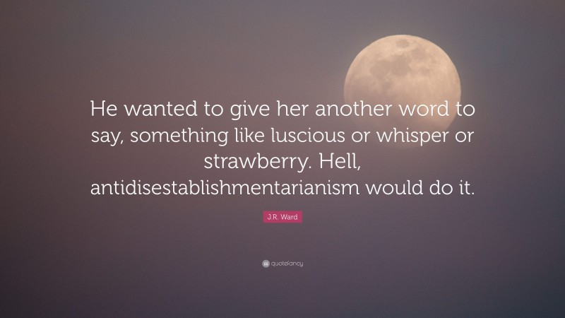 J.R. Ward Quote: “He wanted to give her another word to say, something like luscious or whisper or strawberry. Hell, antidisestablishmentarianism would do it.”