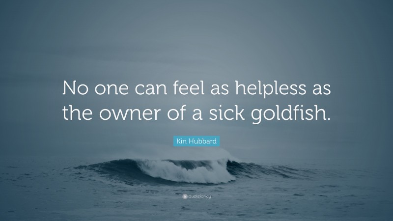 Kin Hubbard Quote: “No one can feel as helpless as the owner of a sick goldfish.”