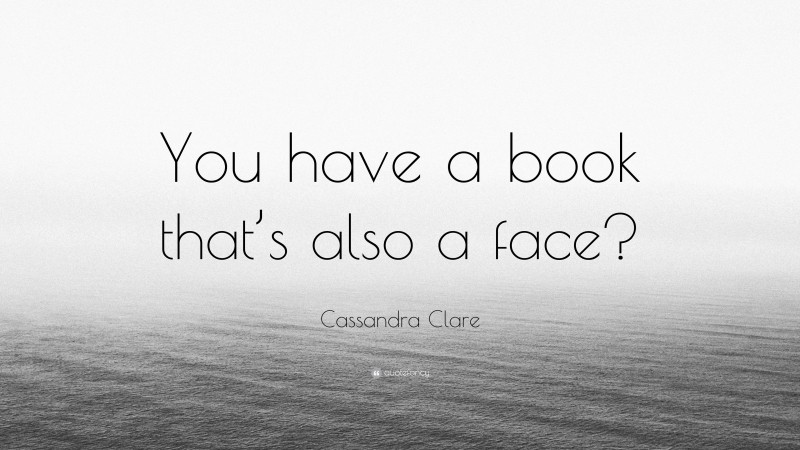 Cassandra Clare Quote: “You have a book that’s also a face?”