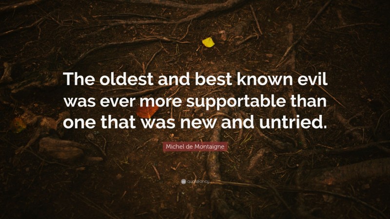 Michel de Montaigne Quote: “The oldest and best known evil was ever more supportable than one that was new and untried.”