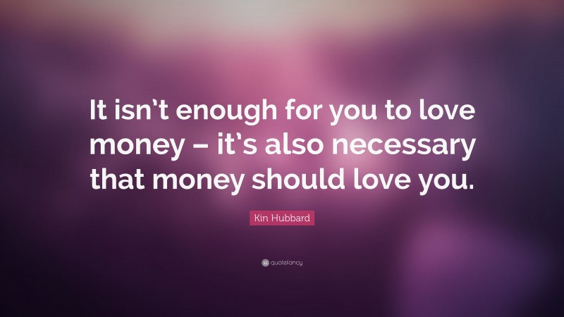 Kin Hubbard Quote: “It isn’t enough for you to love money – it’s also necessary that money should love you.”