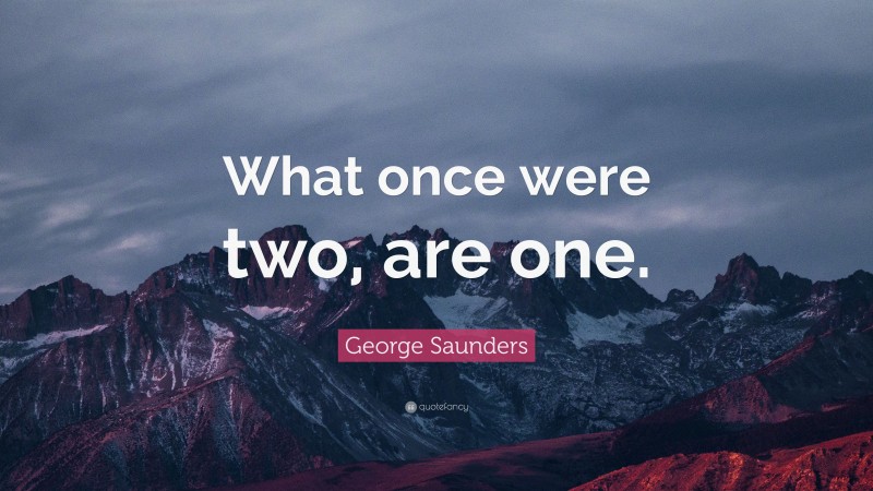 George Saunders Quote: “What once were two, are one.”