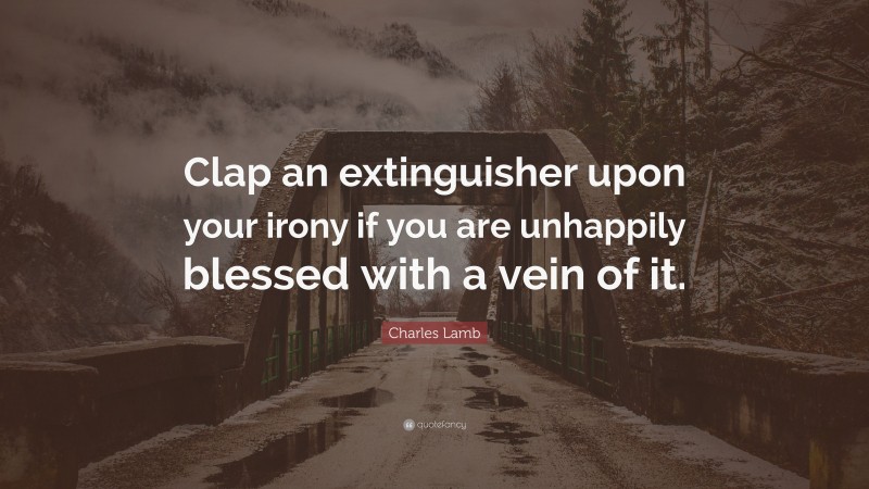Charles Lamb Quote: “Clap an extinguisher upon your irony if you are unhappily blessed with a vein of it.”