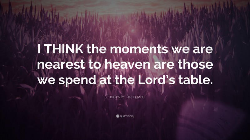 Charles H. Spurgeon Quote: “I THINK the moments we are nearest to heaven are those we spend at the Lord’s table.”